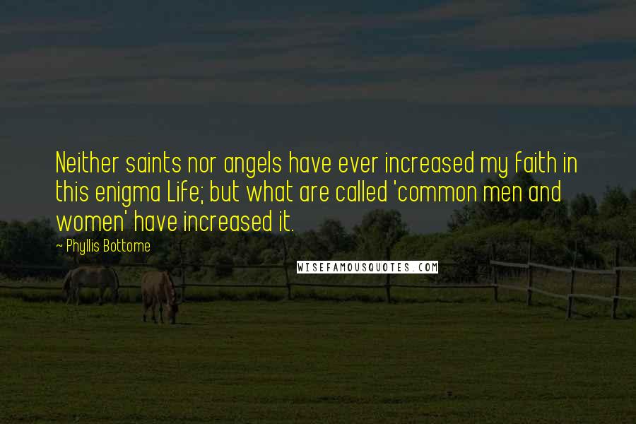 Phyllis Bottome Quotes: Neither saints nor angels have ever increased my faith in this enigma Life; but what are called 'common men and women' have increased it.