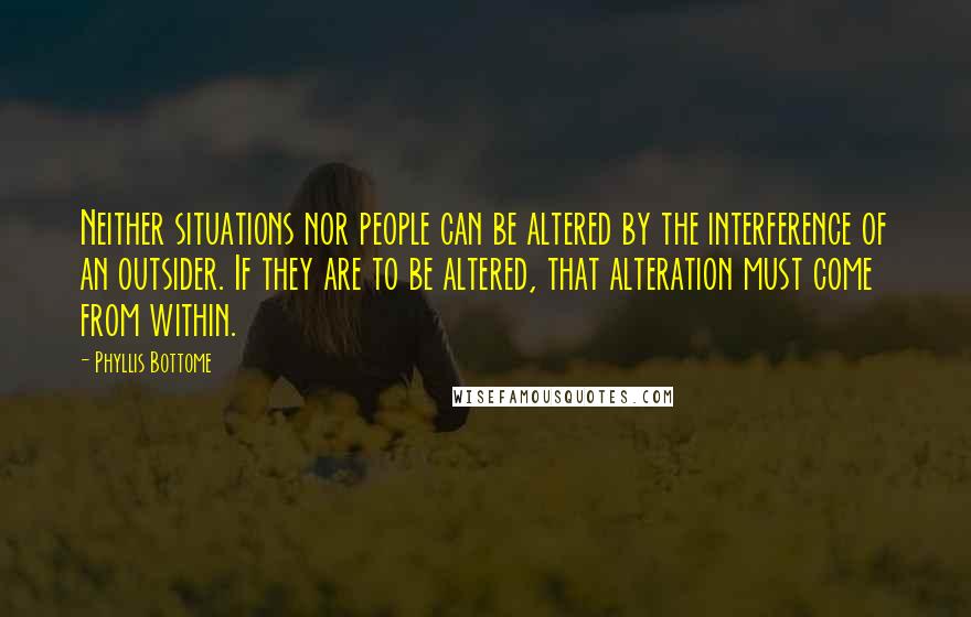 Phyllis Bottome Quotes: Neither situations nor people can be altered by the interference of an outsider. If they are to be altered, that alteration must come from within.