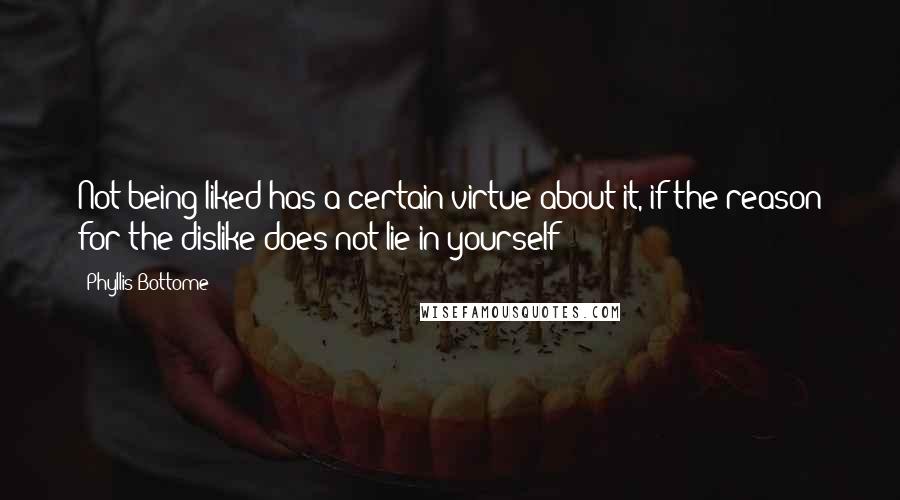 Phyllis Bottome Quotes: Not being liked has a certain virtue about it, if the reason for the dislike does not lie in yourself!