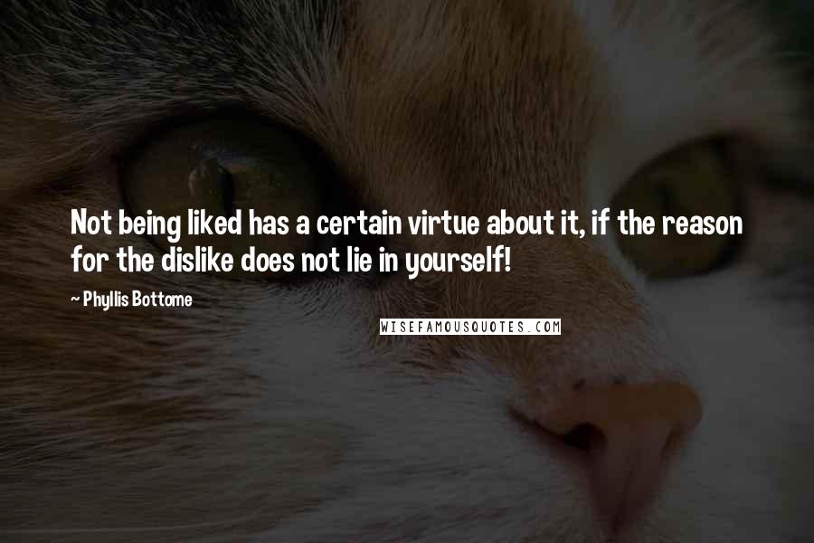 Phyllis Bottome Quotes: Not being liked has a certain virtue about it, if the reason for the dislike does not lie in yourself!