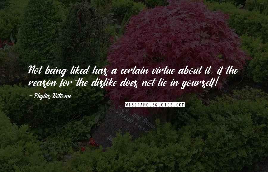 Phyllis Bottome Quotes: Not being liked has a certain virtue about it, if the reason for the dislike does not lie in yourself!