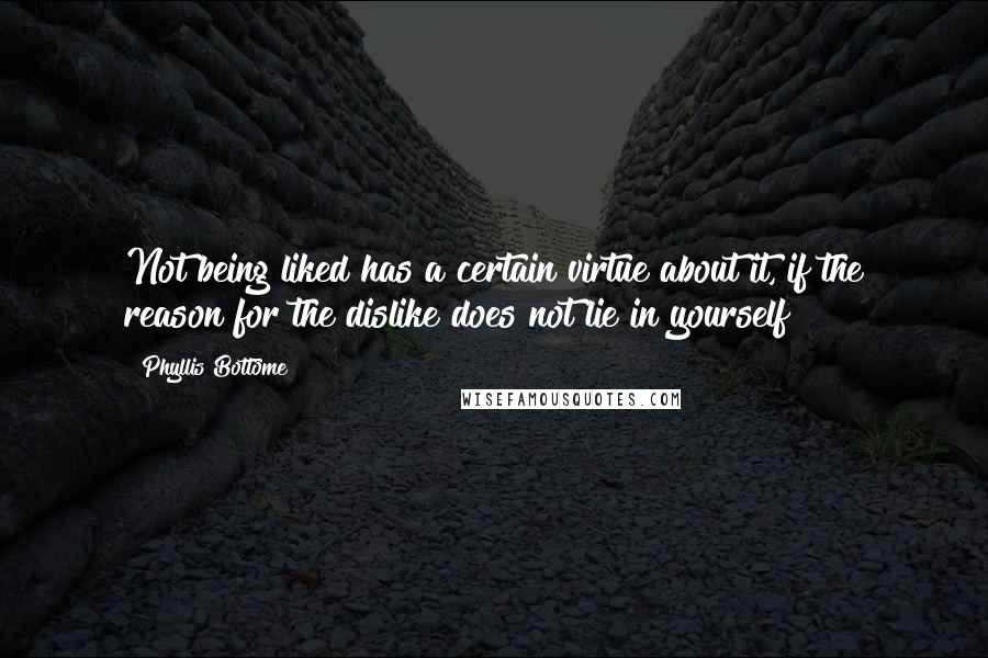 Phyllis Bottome Quotes: Not being liked has a certain virtue about it, if the reason for the dislike does not lie in yourself!