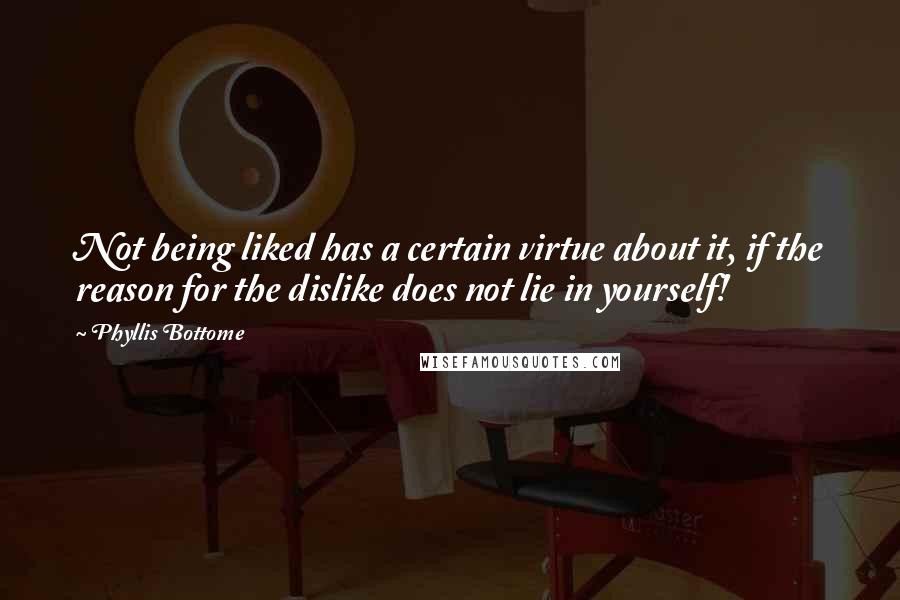 Phyllis Bottome Quotes: Not being liked has a certain virtue about it, if the reason for the dislike does not lie in yourself!