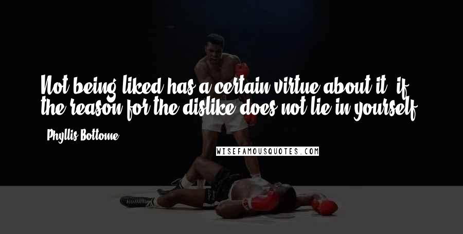 Phyllis Bottome Quotes: Not being liked has a certain virtue about it, if the reason for the dislike does not lie in yourself!