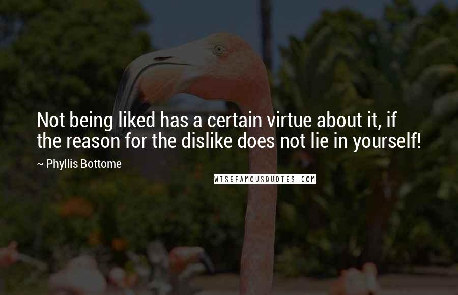 Phyllis Bottome Quotes: Not being liked has a certain virtue about it, if the reason for the dislike does not lie in yourself!