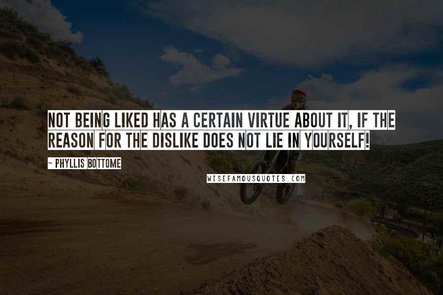 Phyllis Bottome Quotes: Not being liked has a certain virtue about it, if the reason for the dislike does not lie in yourself!