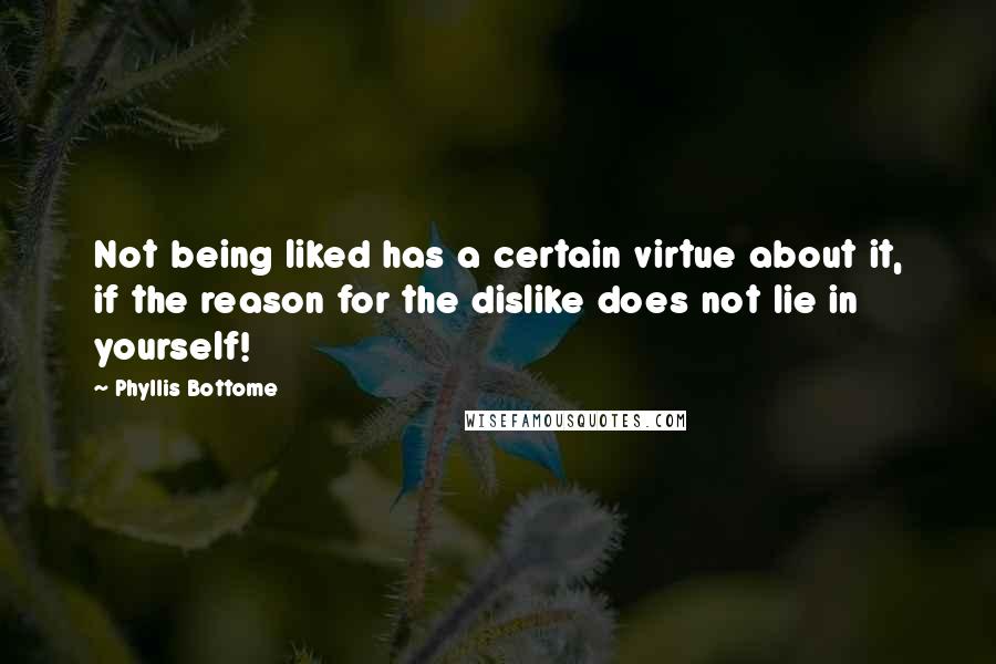 Phyllis Bottome Quotes: Not being liked has a certain virtue about it, if the reason for the dislike does not lie in yourself!