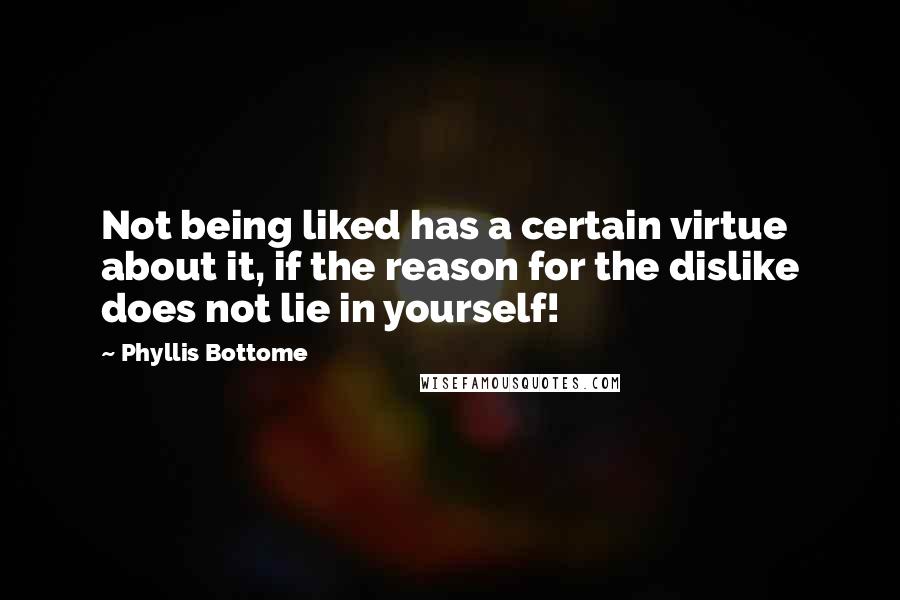 Phyllis Bottome Quotes: Not being liked has a certain virtue about it, if the reason for the dislike does not lie in yourself!