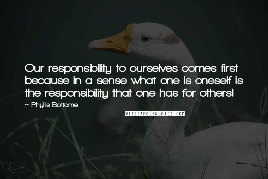 Phyllis Bottome Quotes: Our responsibility to ourselves comes first because in a sense what one is oneself is the responsibility that one has for others!