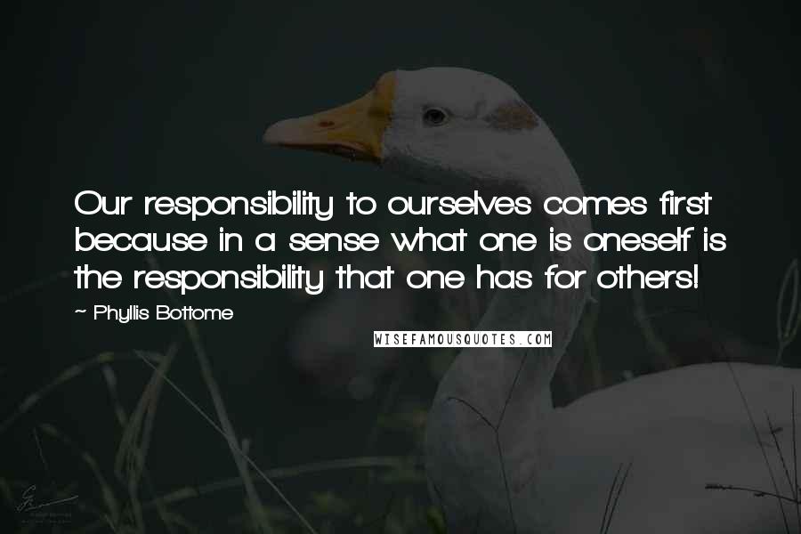 Phyllis Bottome Quotes: Our responsibility to ourselves comes first  because in a sense what one is oneself is the responsibility that one has for others!