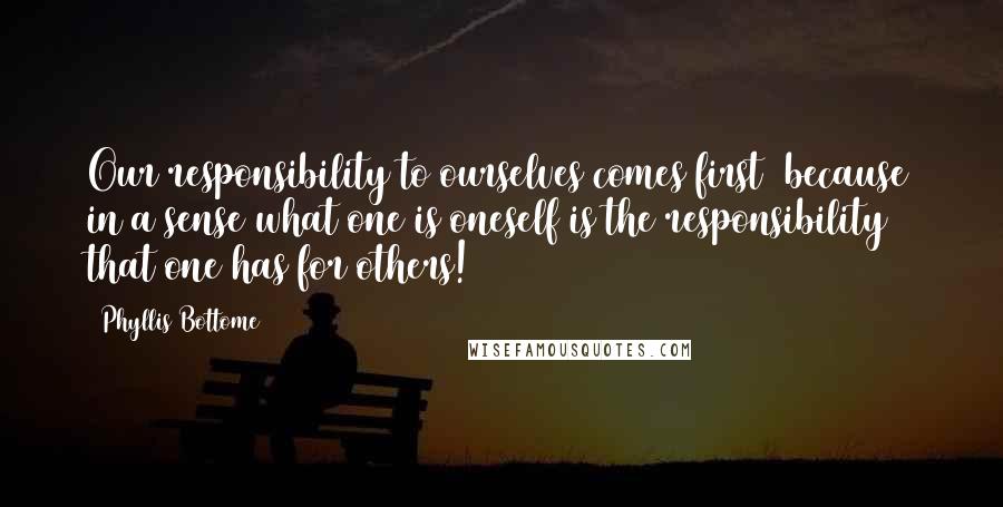 Phyllis Bottome Quotes: Our responsibility to ourselves comes first  because in a sense what one is oneself is the responsibility that one has for others!