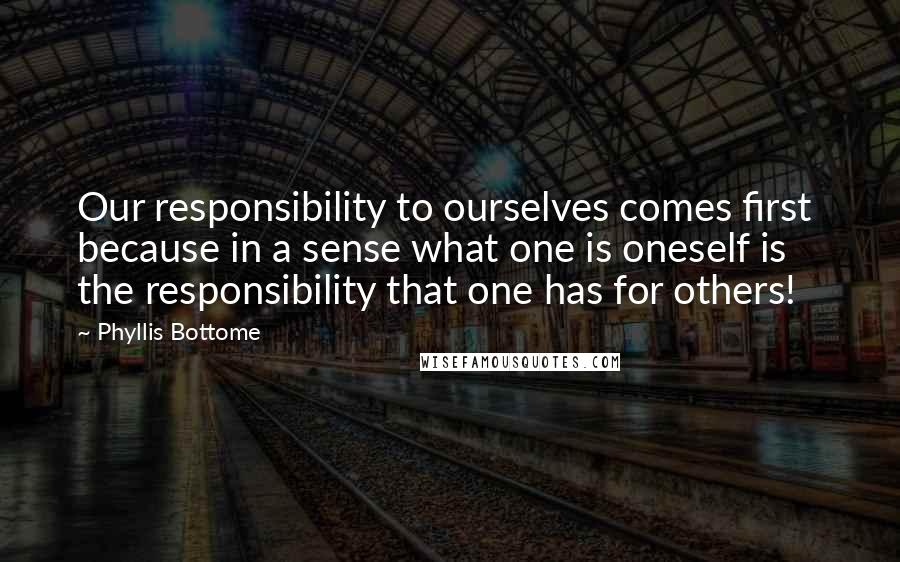Phyllis Bottome Quotes: Our responsibility to ourselves comes first  because in a sense what one is oneself is the responsibility that one has for others!