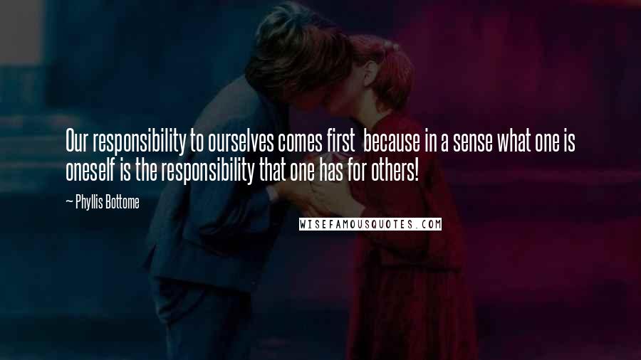 Phyllis Bottome Quotes: Our responsibility to ourselves comes first  because in a sense what one is oneself is the responsibility that one has for others!