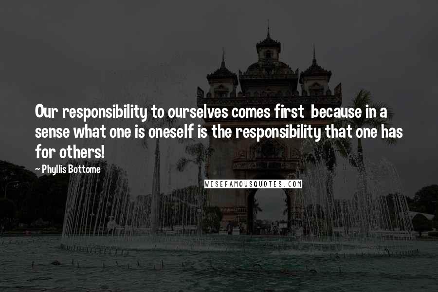 Phyllis Bottome Quotes: Our responsibility to ourselves comes first  because in a sense what one is oneself is the responsibility that one has for others!