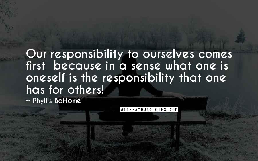 Phyllis Bottome Quotes: Our responsibility to ourselves comes first  because in a sense what one is oneself is the responsibility that one has for others!