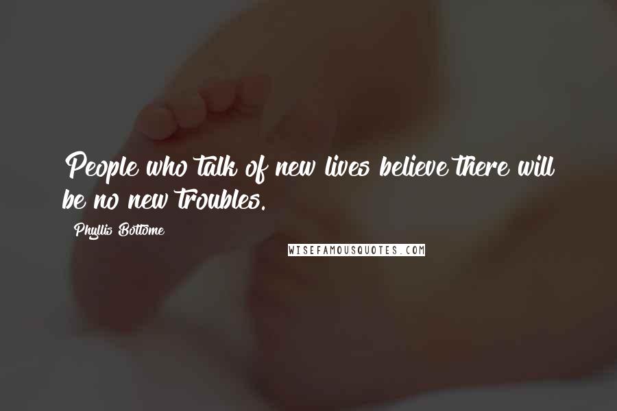 Phyllis Bottome Quotes: People who talk of new lives believe there will be no new troubles.