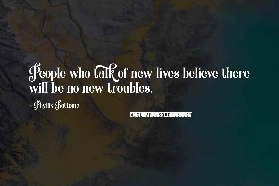 Phyllis Bottome Quotes: People who talk of new lives believe there will be no new troubles.