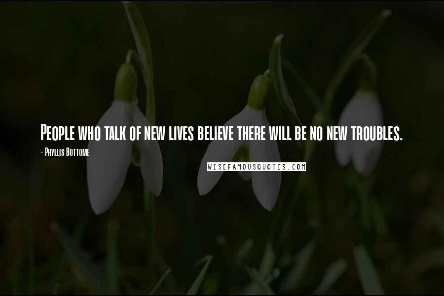 Phyllis Bottome Quotes: People who talk of new lives believe there will be no new troubles.