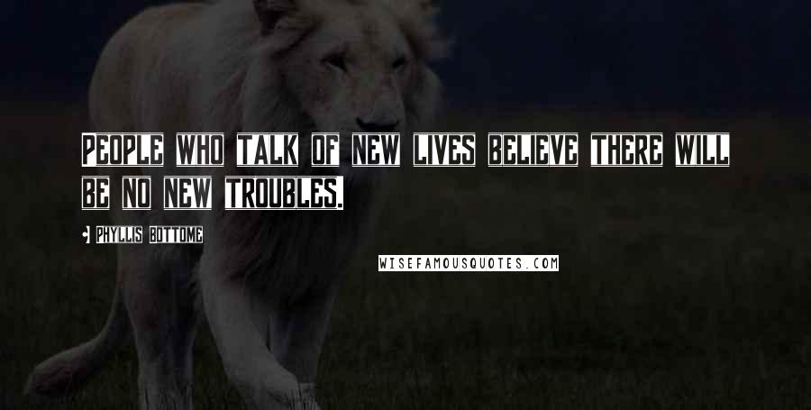 Phyllis Bottome Quotes: People who talk of new lives believe there will be no new troubles.