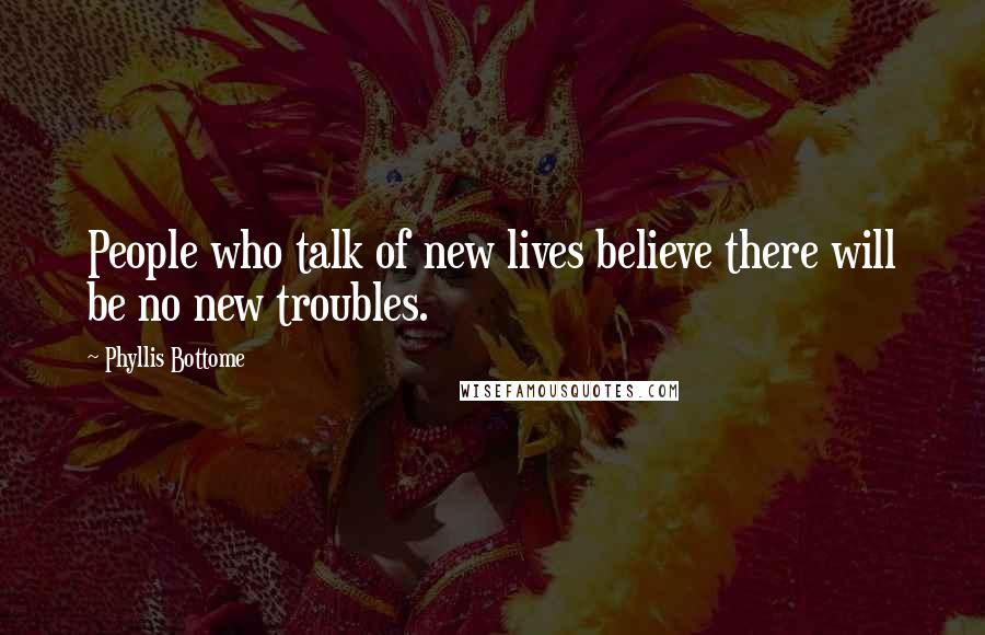 Phyllis Bottome Quotes: People who talk of new lives believe there will be no new troubles.
