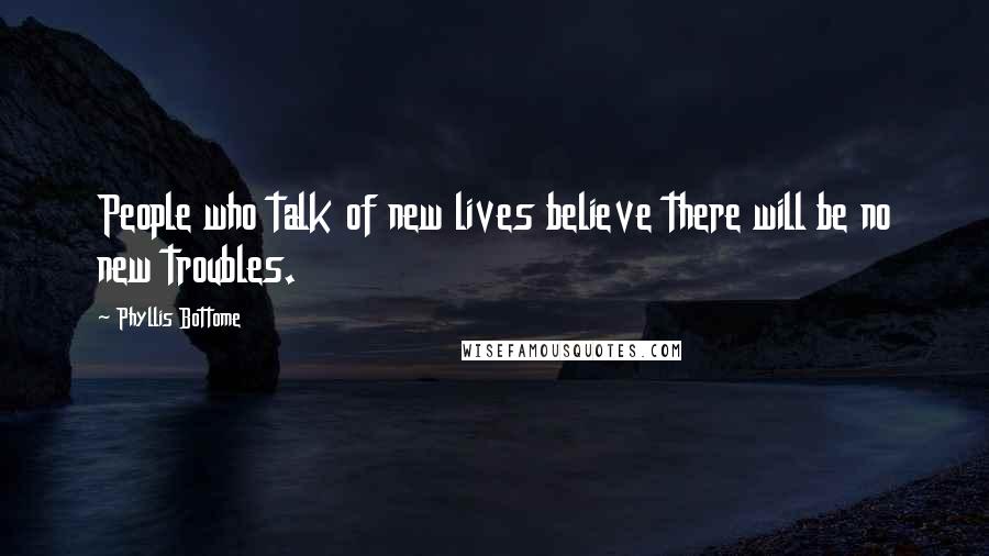 Phyllis Bottome Quotes: People who talk of new lives believe there will be no new troubles.