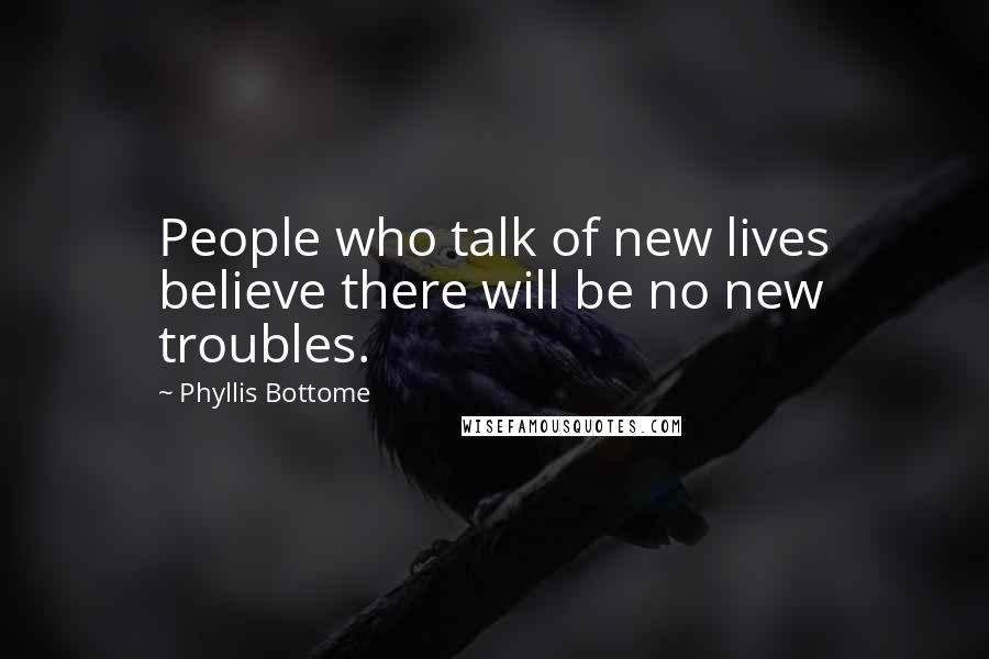 Phyllis Bottome Quotes: People who talk of new lives believe there will be no new troubles.