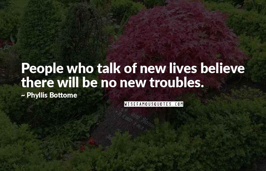 Phyllis Bottome Quotes: People who talk of new lives believe there will be no new troubles.