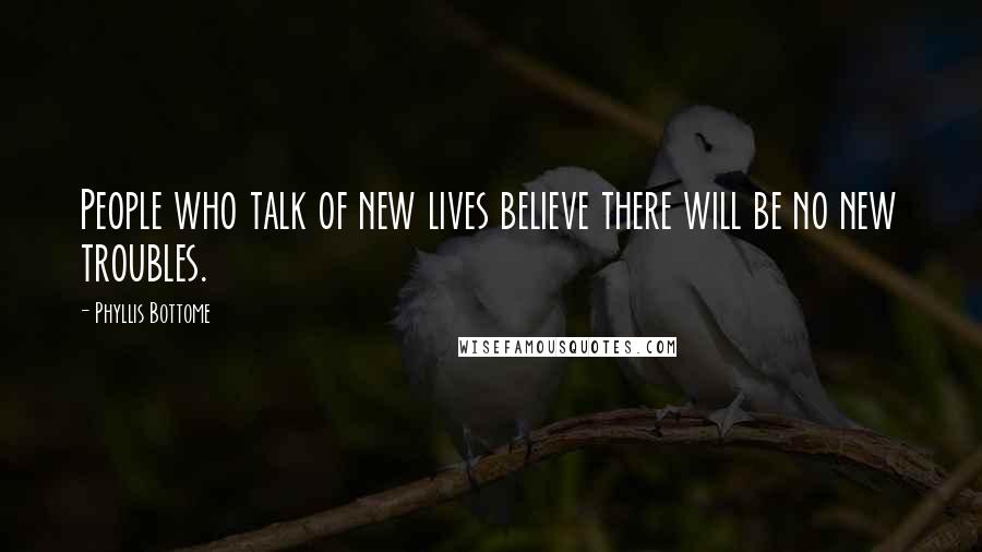 Phyllis Bottome Quotes: People who talk of new lives believe there will be no new troubles.