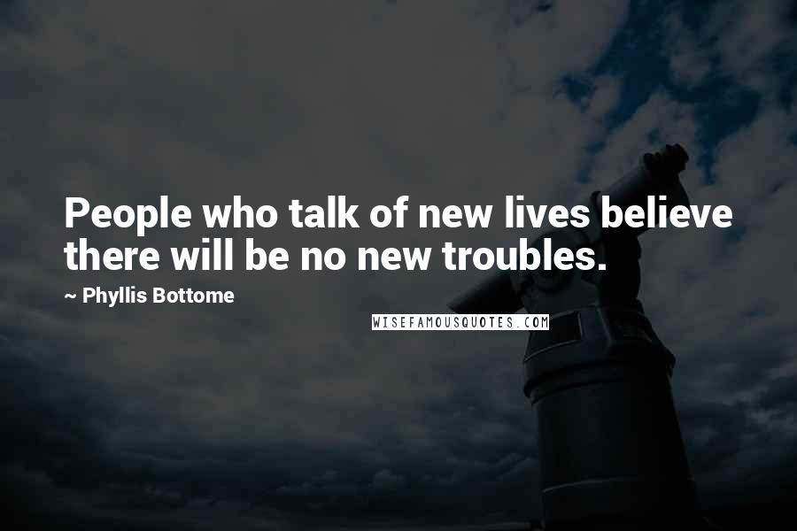 Phyllis Bottome Quotes: People who talk of new lives believe there will be no new troubles.
