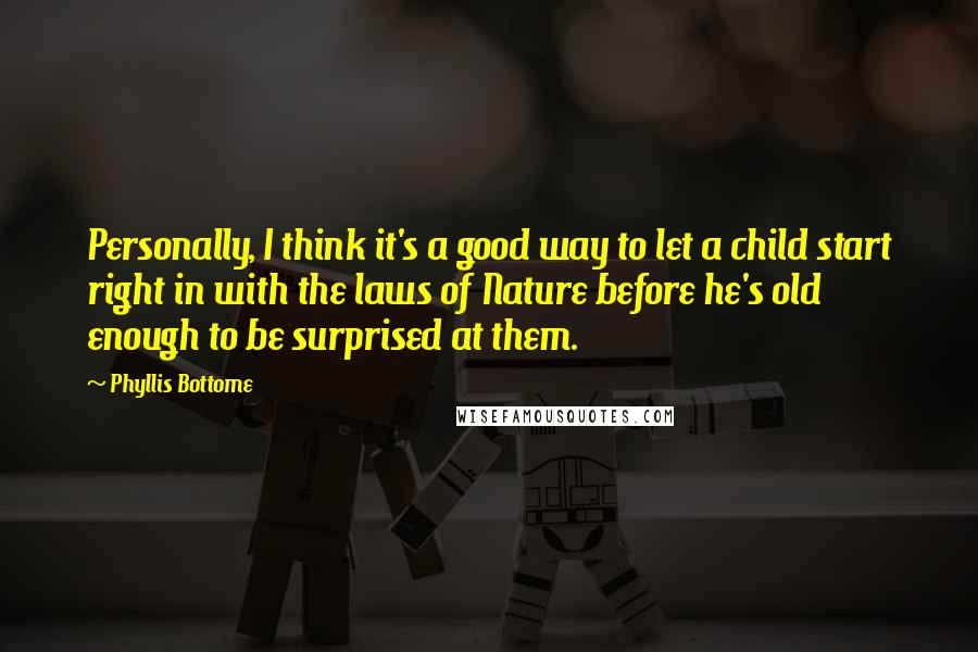 Phyllis Bottome Quotes: Personally, I think it's a good way to let a child start right in with the laws of Nature before he's old enough to be surprised at them.