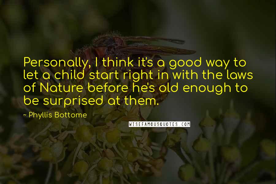 Phyllis Bottome Quotes: Personally, I think it's a good way to let a child start right in with the laws of Nature before he's old enough to be surprised at them.