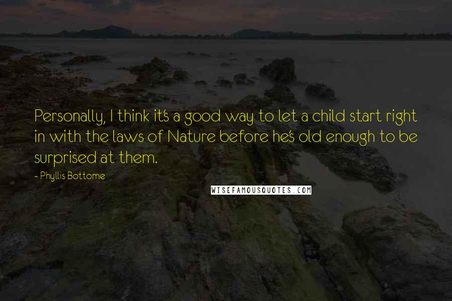 Phyllis Bottome Quotes: Personally, I think it's a good way to let a child start right in with the laws of Nature before he's old enough to be surprised at them.
