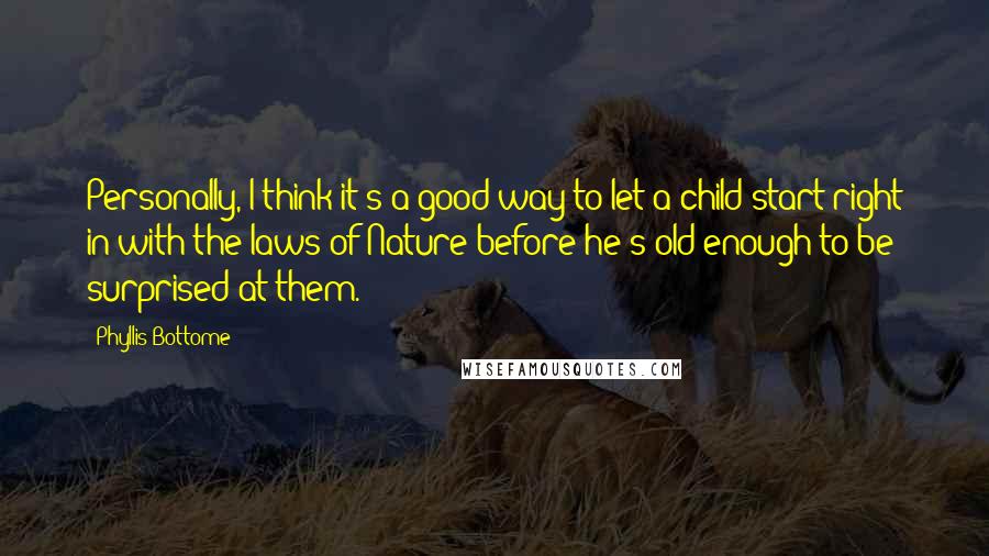 Phyllis Bottome Quotes: Personally, I think it's a good way to let a child start right in with the laws of Nature before he's old enough to be surprised at them.