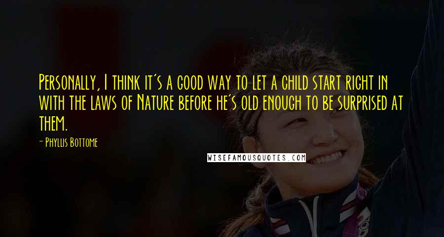 Phyllis Bottome Quotes: Personally, I think it's a good way to let a child start right in with the laws of Nature before he's old enough to be surprised at them.