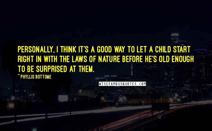 Phyllis Bottome Quotes: Personally, I think it's a good way to let a child start right in with the laws of Nature before he's old enough to be surprised at them.