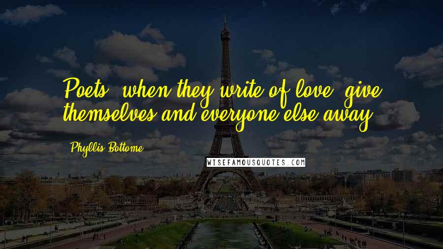 Phyllis Bottome Quotes: Poets, when they write of love, give themselves and everyone else away!