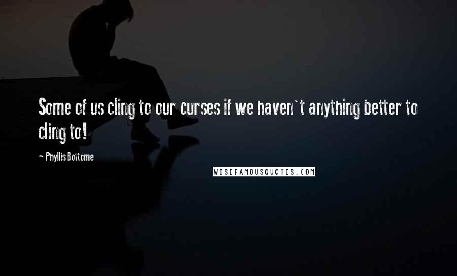 Phyllis Bottome Quotes: Some of us cling to our curses if we haven't anything better to cling to!