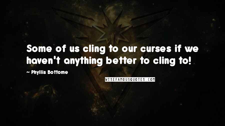 Phyllis Bottome Quotes: Some of us cling to our curses if we haven't anything better to cling to!