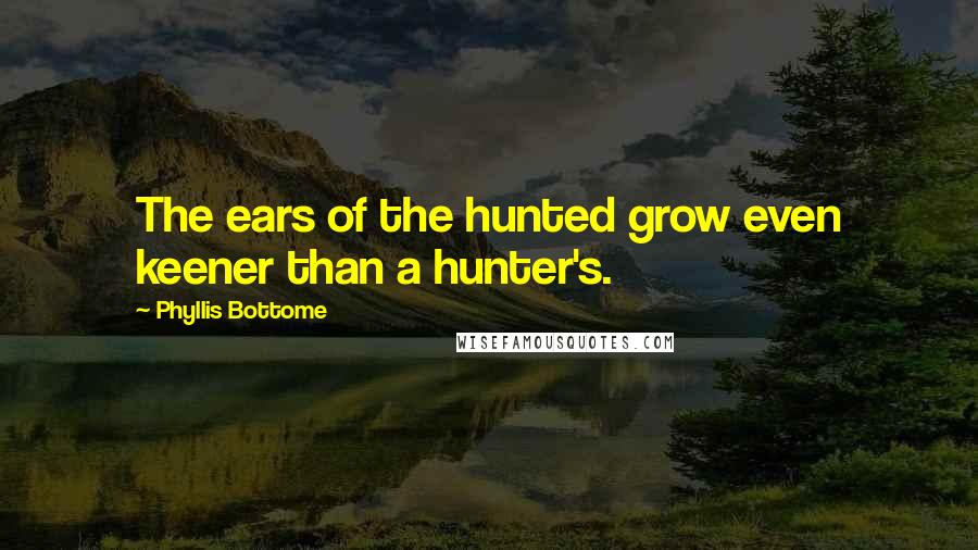 Phyllis Bottome Quotes: The ears of the hunted grow even keener than a hunter's.