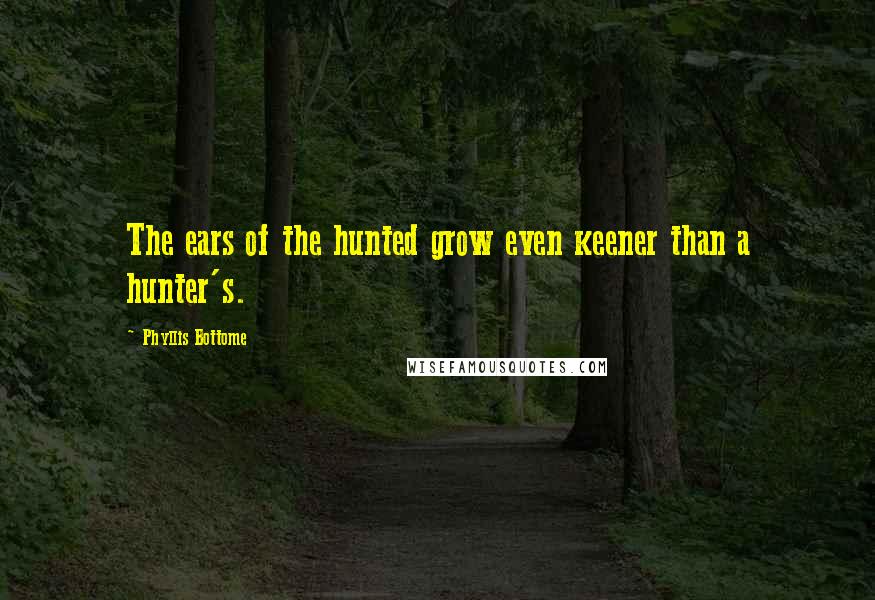 Phyllis Bottome Quotes: The ears of the hunted grow even keener than a hunter's.