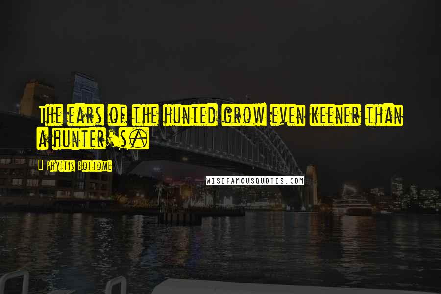 Phyllis Bottome Quotes: The ears of the hunted grow even keener than a hunter's.