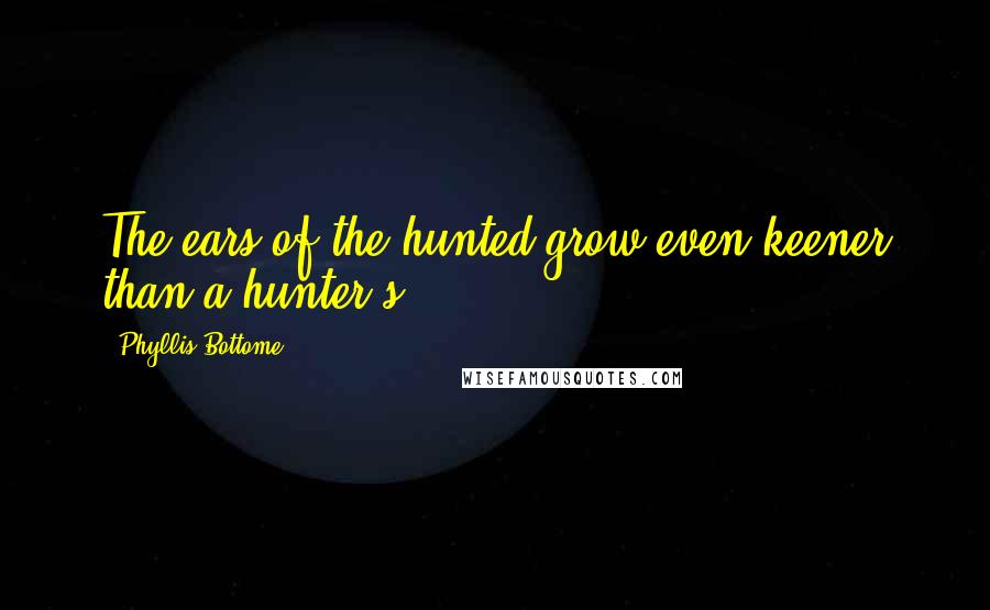 Phyllis Bottome Quotes: The ears of the hunted grow even keener than a hunter's.