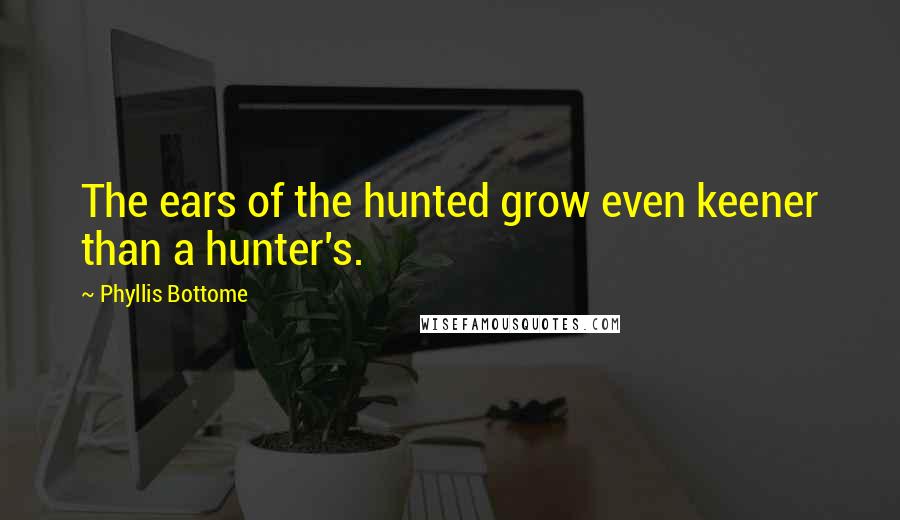 Phyllis Bottome Quotes: The ears of the hunted grow even keener than a hunter's.