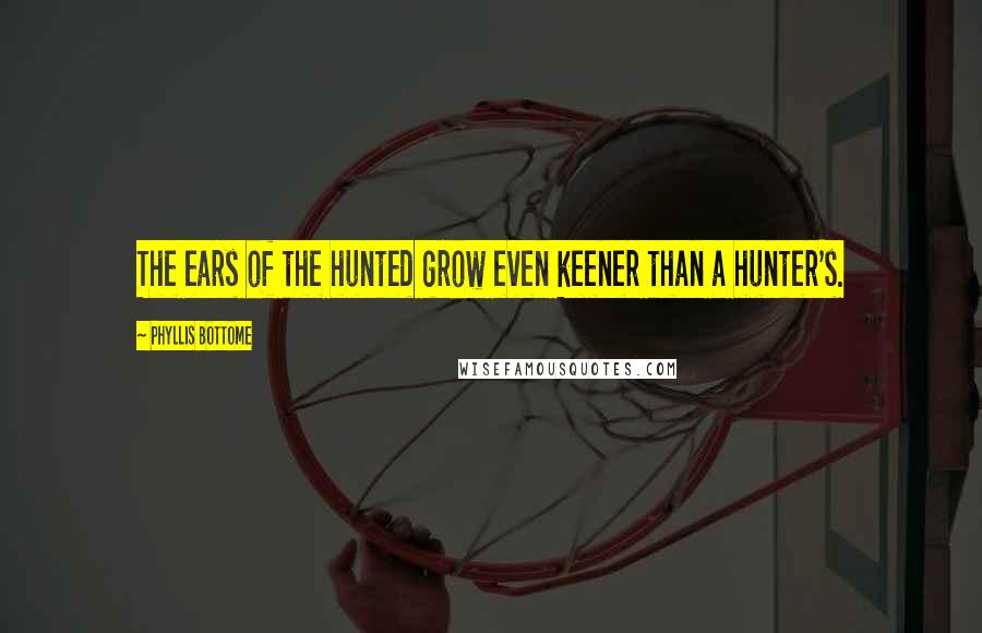 Phyllis Bottome Quotes: The ears of the hunted grow even keener than a hunter's.