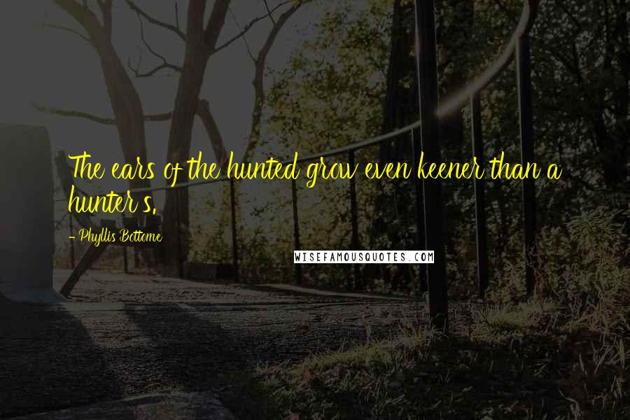 Phyllis Bottome Quotes: The ears of the hunted grow even keener than a hunter's.