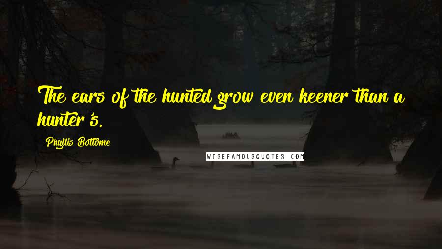 Phyllis Bottome Quotes: The ears of the hunted grow even keener than a hunter's.