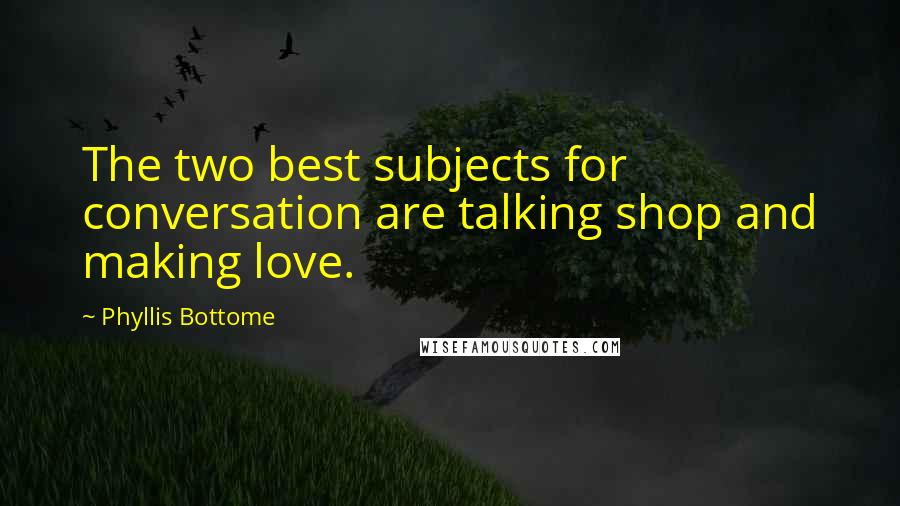 Phyllis Bottome Quotes: The two best subjects for conversation are talking shop and making love.