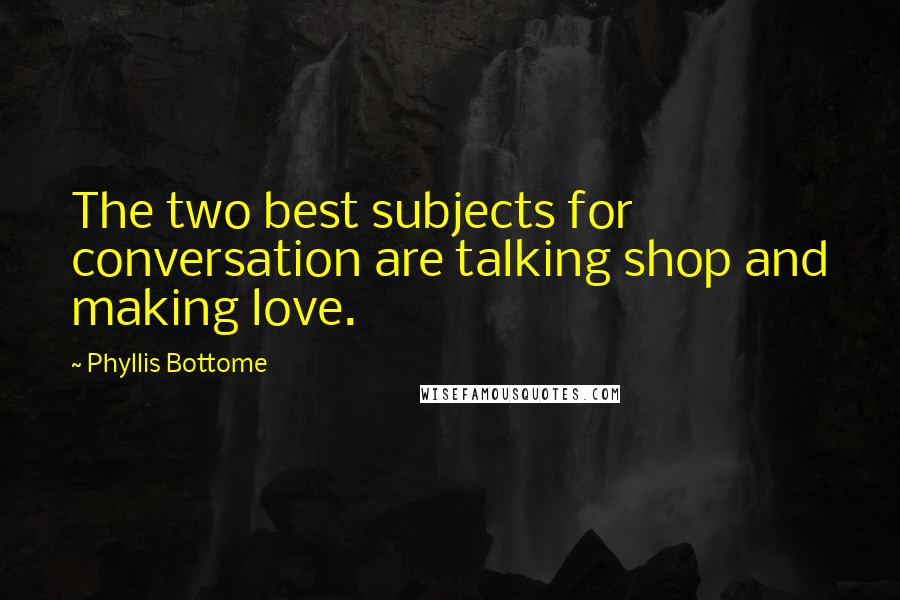Phyllis Bottome Quotes: The two best subjects for conversation are talking shop and making love.