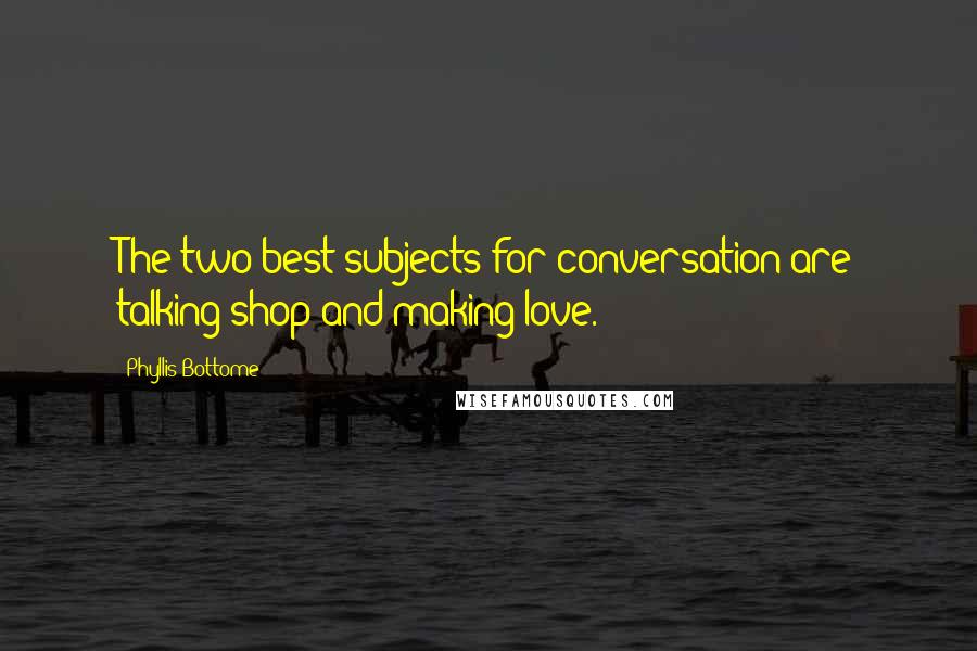 Phyllis Bottome Quotes: The two best subjects for conversation are talking shop and making love.