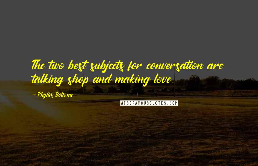 Phyllis Bottome Quotes: The two best subjects for conversation are talking shop and making love.